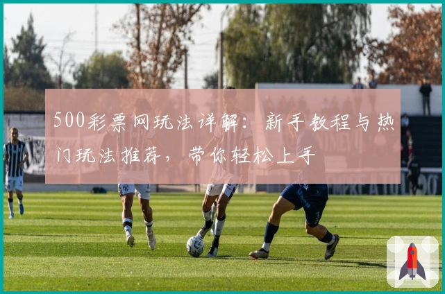 500彩票网玩法详解：新手教程与热门玩法推荐，带你轻松上手