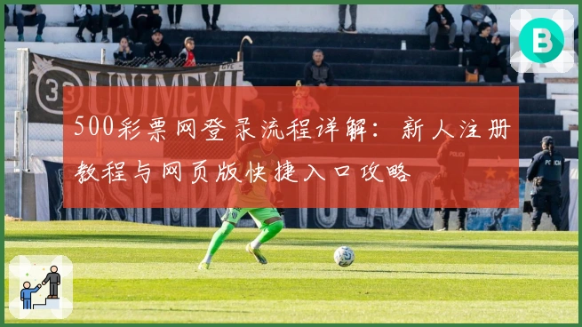 500彩票网登录流程详解:新人注册教程与网页版快捷入口攻略