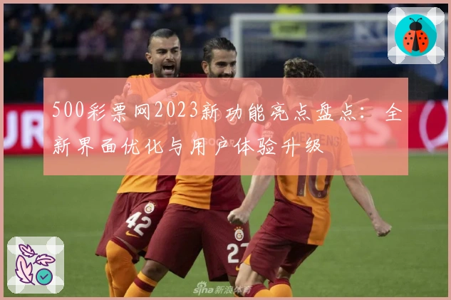 500彩票网2023新功能亮点盘点：全新界面优化与用户体验升级