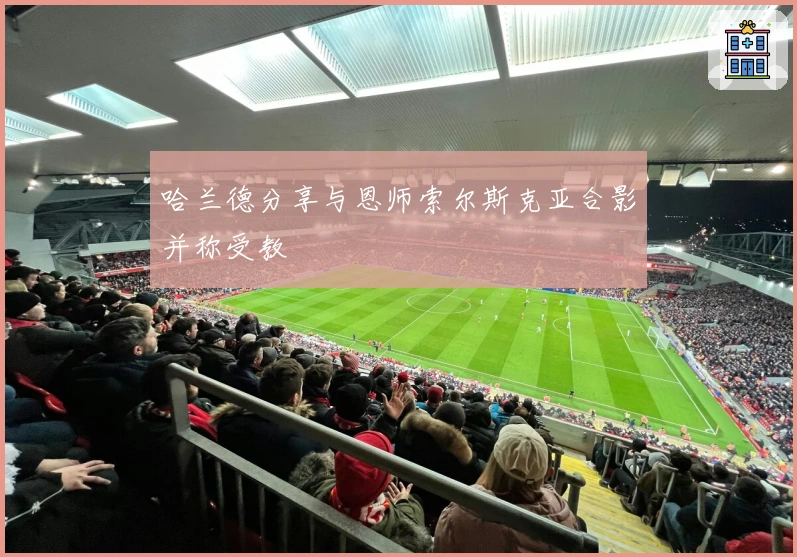 哈兰德分享与恩师索尔斯克亚合影并称受教