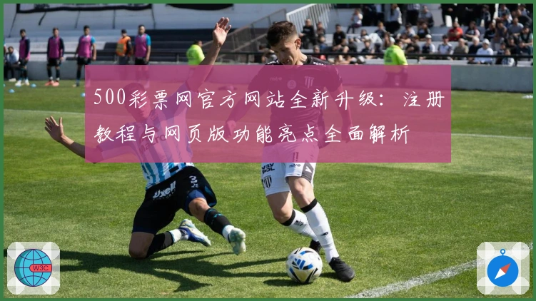 500彩票网官方网站全新升级：注册教程与网页版功能亮点全面解析