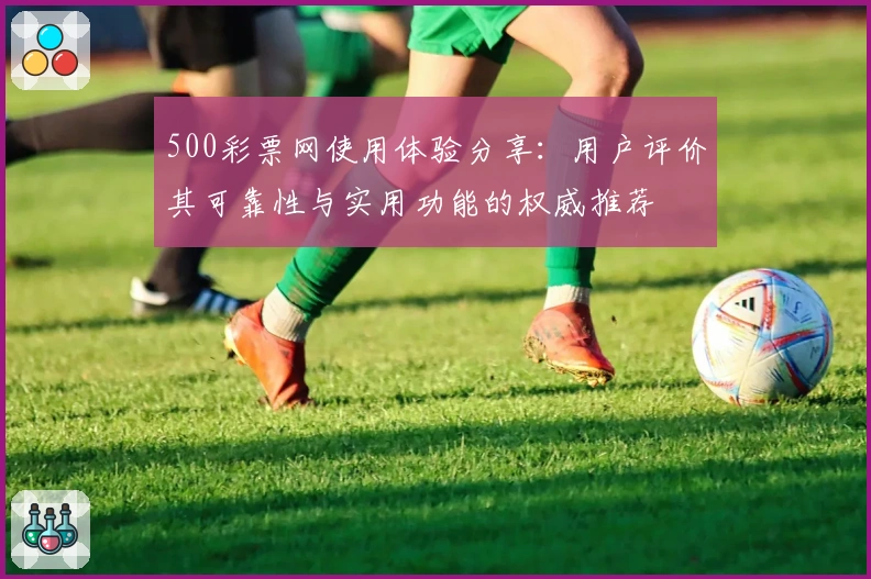 500彩票网使用体验分享：用户评价其可靠性与实用功能的权威推荐