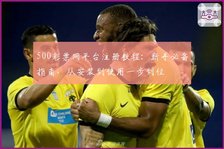 500彩票网平台注册教程：新手必备指南，从安装到使用一步到位