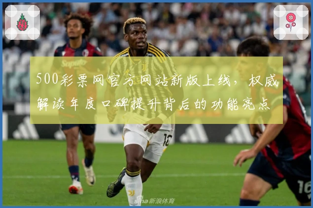 500彩票网官方网站新版上线，权威解读年度口碑提升背后的功能亮点