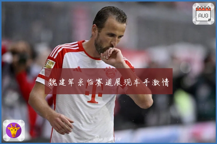 魏建军亲临赛道展现车手激情