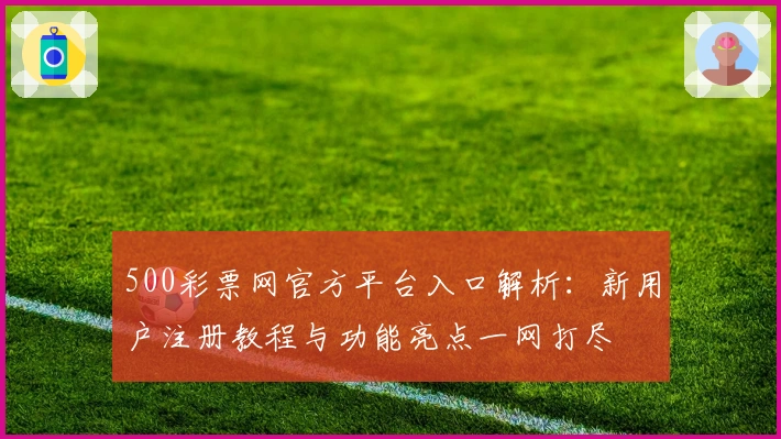 500彩票网官方平台入口解析：新用户注册教程与功能亮点一网打尽