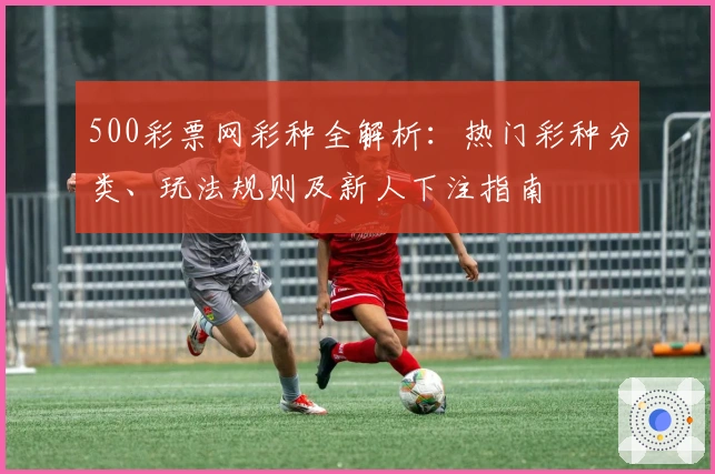 500彩票网彩种全解析:热门彩种分类、玩法规则及新人下注指南