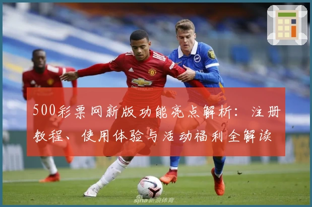 500彩票网新版功能亮点解析：注册教程、使用体验与活动福利全解读