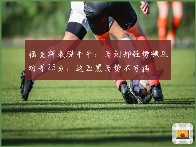 福克斯表现平平，马刺却强势碾压对手25分，这匹黑马势不可挡