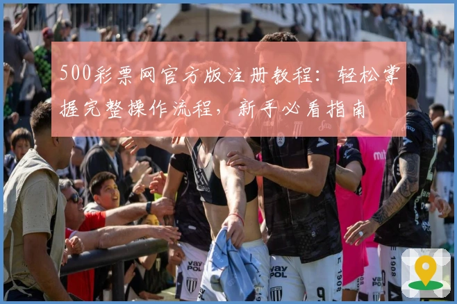 500彩票网官方版注册教程:轻松掌握完整操作流程,新手必看指南