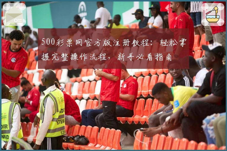 500彩票网官方版注册教程：轻松掌握完整操作流程，新手必看指南