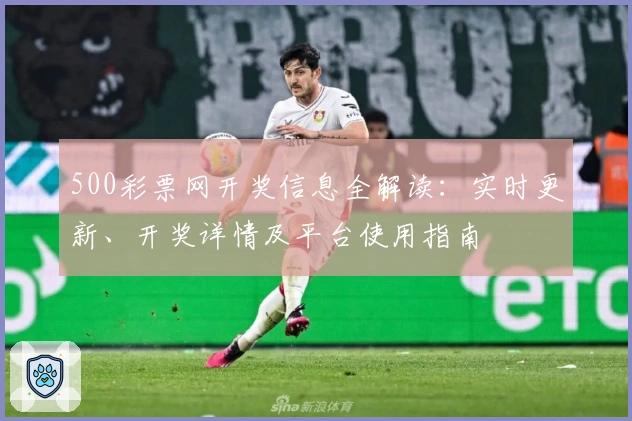500彩票网开奖信息全解读：实时更新、开奖详情及平台使用指南