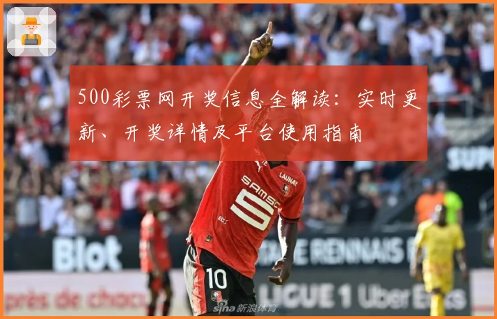 500彩票网开奖信息全解读：实时更新、开奖详情及平台使用指南