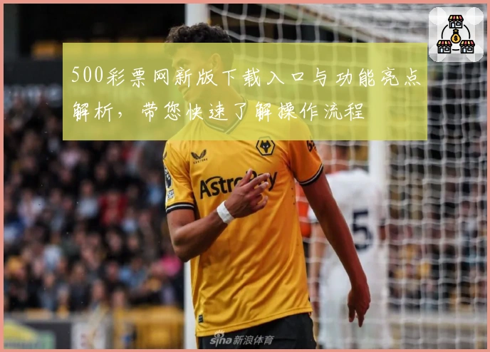 500彩票网新版下载入口与功能亮点解析，带您快速了解操作流程