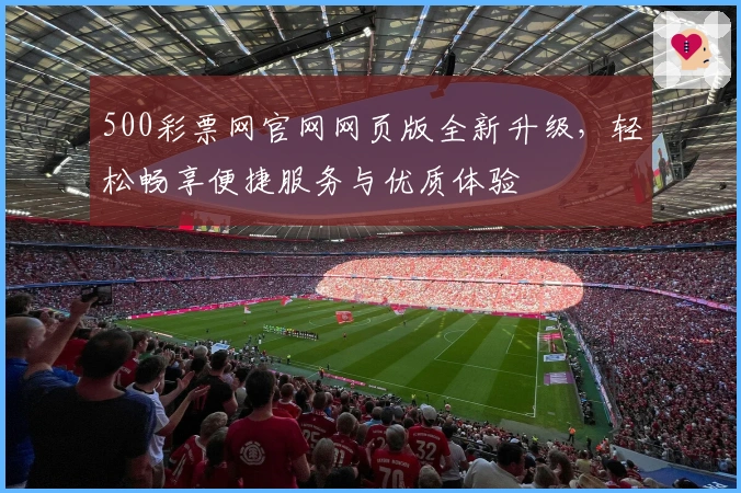 500彩票网官网网页版全新升级，轻松畅享便捷服务与优质体验
