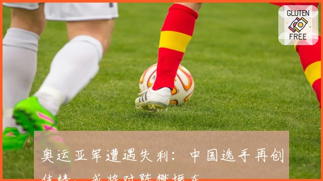 奥运亚军遭遇失利：中国选手再创佳绩，或将对阵樊振东