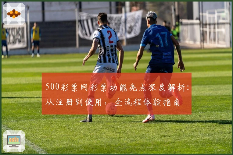 500彩票网彩票功能亮点深度解析：从注册到使用，全流程体验指南