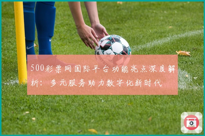500彩票网国际平台功能亮点深度解析：多元服务助力数字化新时代