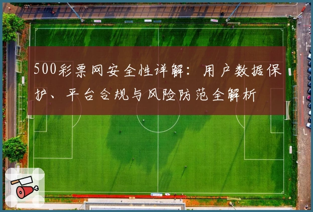 500彩票网安全性详解：用户数据保护、平台合规与风险防范全解析