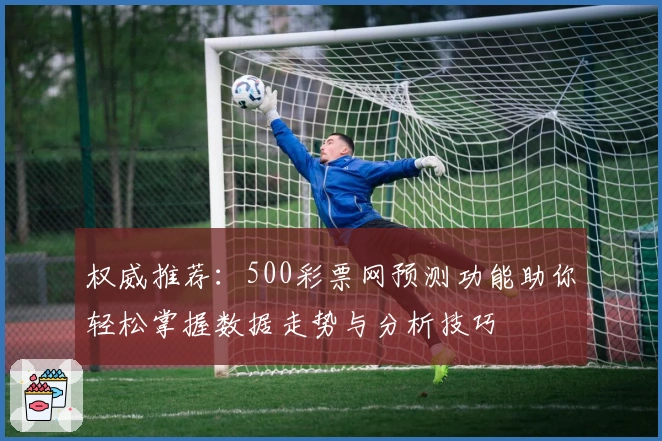 权威推荐:500彩票网预测功能助你轻松掌握数据走势与分析技巧