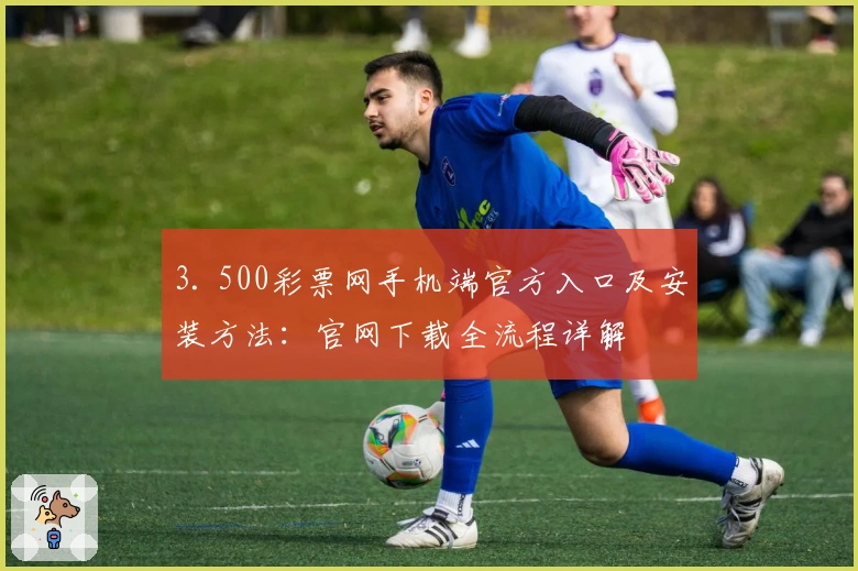 3. 500彩票网手机端官方入口及安装方法：官网下载全流程详解