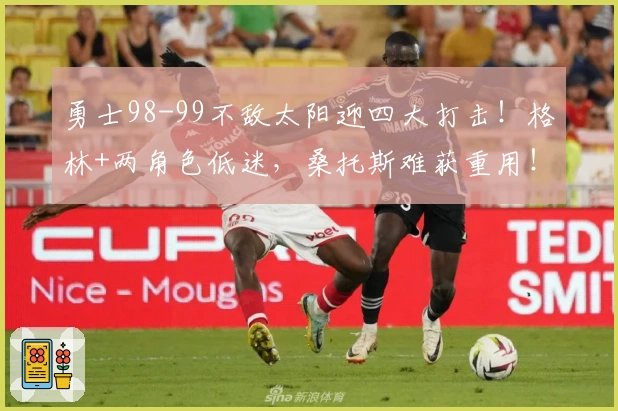 勇士98-99不敌太阳迎四大打击！格林+两角色低迷，桑托斯难获重用！