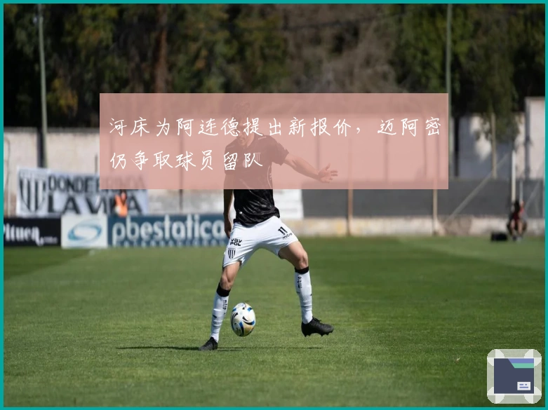 河床为阿连德提出新报价，迈阿密仍争取球员留队