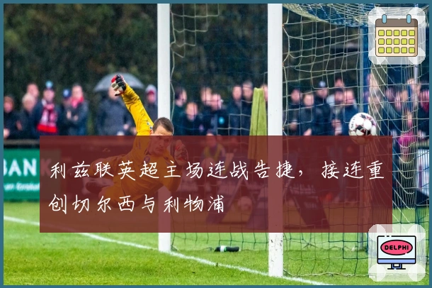 利兹联英超主场连战告捷，接连重创切尔西与利物浦