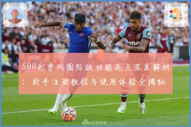 500彩票网国际版功能亮点深度解析：新手注册教程与使用体验全揭秘