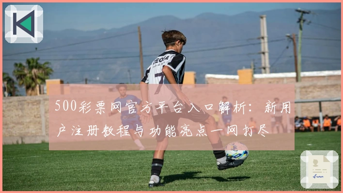 500彩票网官方平台入口解析：新用户注册教程与功能亮点一网打尽