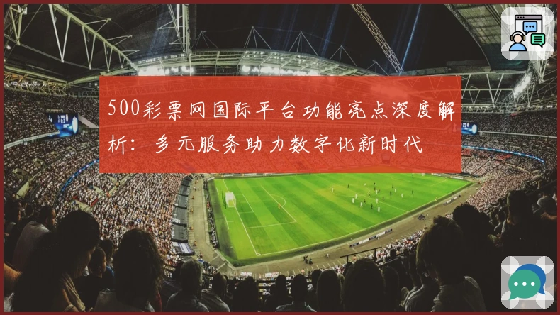 500彩票网国际平台功能亮点深度解析：多元服务助力数字化新时代