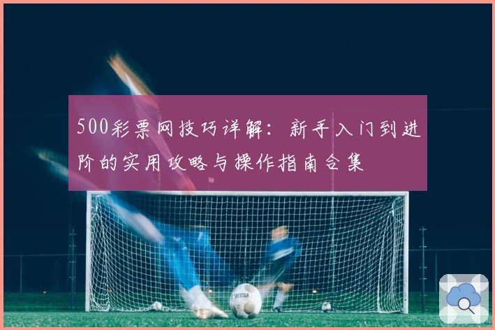 500彩票网技巧详解：新手入门到进阶的实用攻略与操作指南合集