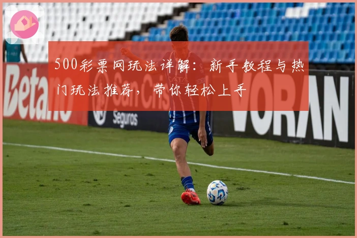 500彩票网玩法详解：新手教程与热门玩法推荐，带你轻松上手