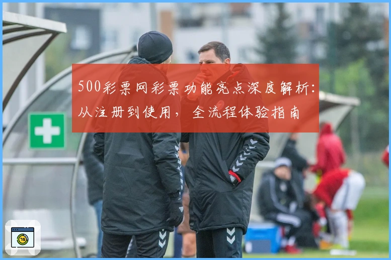500彩票网彩票功能亮点深度解析：从注册到使用，全流程体验指南