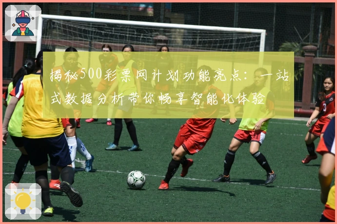 揭秘500彩票网计划功能亮点：一站式数据分析带你畅享智能化体验