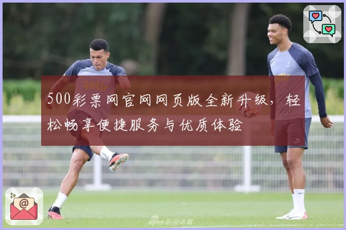 500彩票网官网网页版全新升级,轻松畅享便捷服务与优质体验