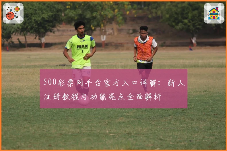 500彩票网平台官方入口详解：新人注册教程与功能亮点全面解析